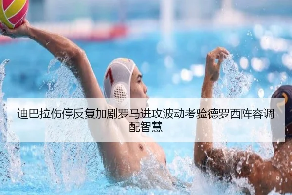 迪巴拉伤停反复加剧罗马进攻波动考验德罗西阵容调配智慧