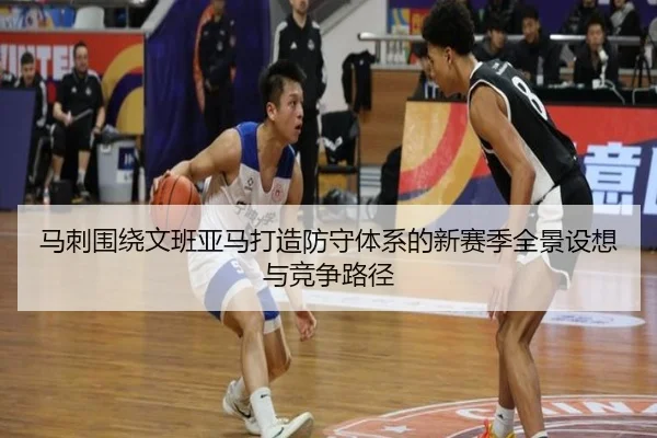 马刺围绕文班亚马打造防守体系的新赛季全景设想与竞争路径