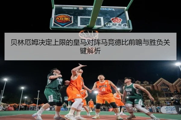 贝林厄姆决定上限的皇马对阵马竞德比前瞻与胜负关键解析