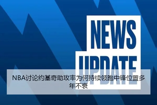 NBA讨论约基奇助攻率为何持续领跑中锋位置多年不衰