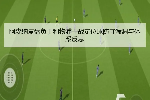 阿森纳复盘负于利物浦一战定位球防守漏洞与体系反思
