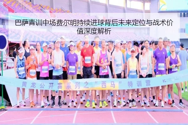 巴萨青训中场费尔明持续进球背后未来定位与战术价值深度解析