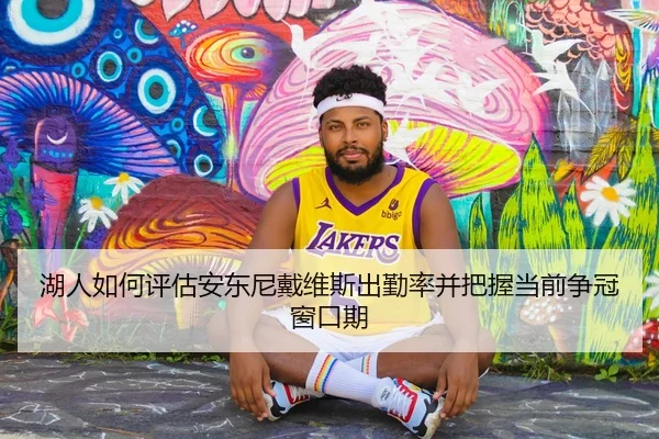 湖人如何评估安东尼戴维斯出勤率并把握当前争冠窗口期